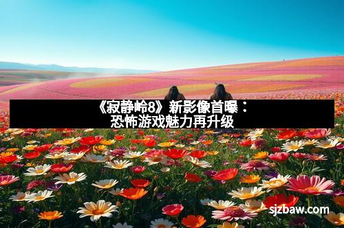 《寂静岭8》新影像首曝：恐怖游戏魅力再升级