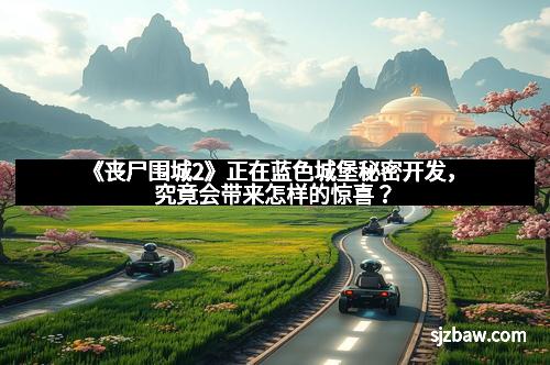 《丧尸围城2》正在蓝色城堡秘密开发，究竟会带来怎样的惊喜？