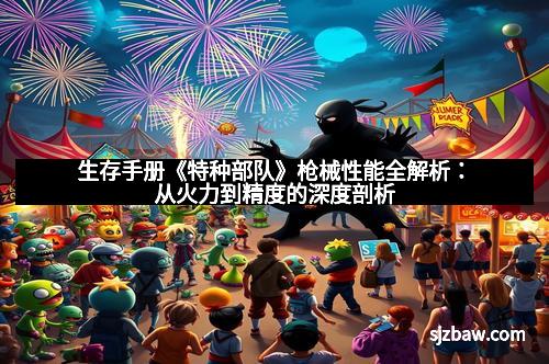 生存手册《特种部队》枪械性能全解析：从火力到精度的深度剖析