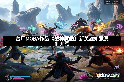 台厂MOBA作品《战神魔霸》新英雄如意真仙介绍